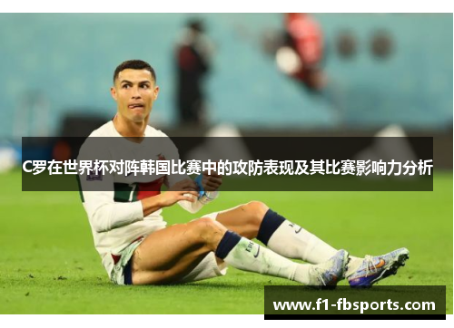 C罗在世界杯对阵韩国比赛中的攻防表现及其比赛影响力分析