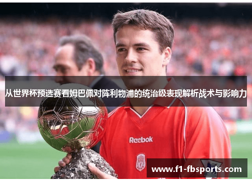 从世界杯预选赛看姆巴佩对阵利物浦的统治级表现解析战术与影响力