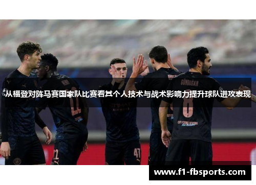 从福登对阵马赛国家队比赛看其个人技术与战术影响力提升球队进攻表现