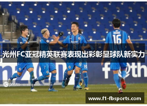光州FC亚冠精英联赛表现出彩彰显球队新实力