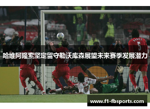 哈维阿隆索坚定留守勒沃库森展望未来赛季发展潜力