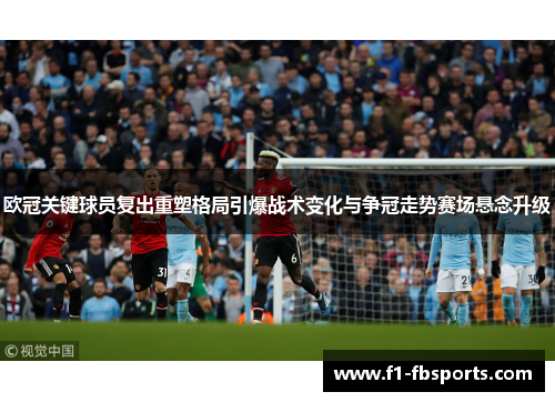 欧冠关键球员复出重塑格局引爆战术变化与争冠走势赛场悬念升级