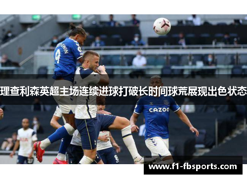 理查利森英超主场连续进球打破长时间球荒展现出色状态