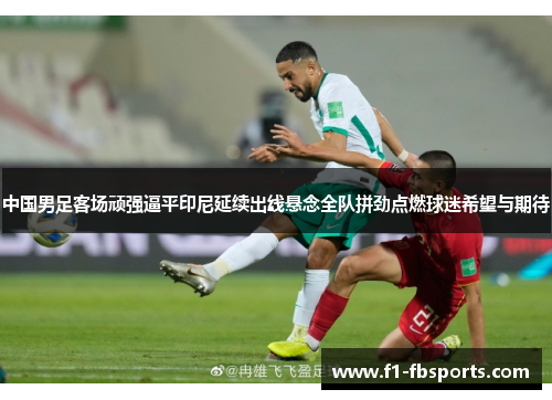 中国男足客场顽强逼平印尼延续出线悬念全队拼劲点燃球迷希望与期待