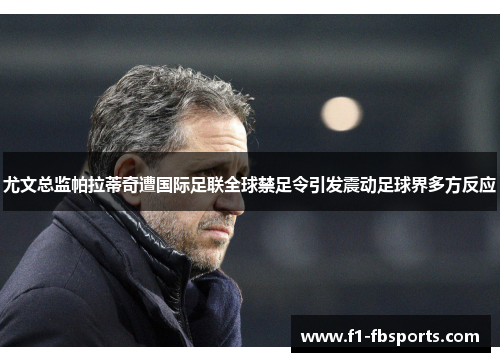 尤文总监帕拉蒂奇遭国际足联全球禁足令引发震动足球界多方反应 尤文总监帕拉蒂奇遭国际足联全球禁足令引发震动足球界多方反应