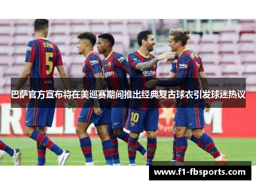 巴萨官方宣布将在美巡赛期间推出经典复古球衣引发球迷热议 巴萨官方宣布将在美巡赛期间推出经典复古球衣引发球迷热议